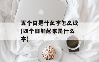 五个日是什么字怎么读(四个日加起来是什么字)