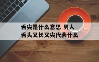 舌尖是什么意思 男人舌头又长又尖代表什么