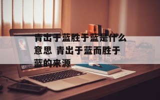 青出于蓝胜于蓝是什么意思 青出于蓝而胜于蓝的来源