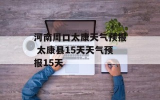 河南周口太康天气预报 太康县15天天气预报15天