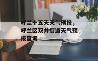 呼兰十五天天气预报，呼兰区双井街道天气预报查询