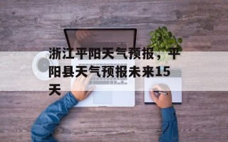 浙江平阳天气预报，平阳县天气预报未来15天