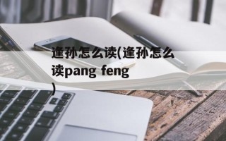 逢孙怎么读(逢孙怎么读pang feng)
