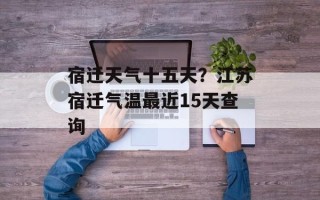 宿迁天气十五天？江苏宿迁气温最近15天查询