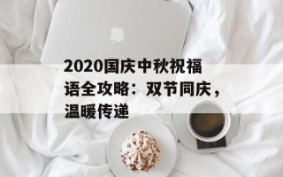 2020国庆中秋祝福语全攻略：双节同庆，温暖传递