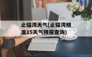 止锚湾天气(止锚湾精准15天气预报查询)