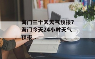 海门三十天天气预报？海门今天24小时天气预报