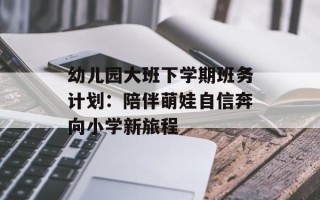 幼儿园大班下学期班务计划：陪伴萌娃自信奔向小学新旅程