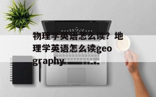 物理学英语怎么读？地理学英语怎么读geography