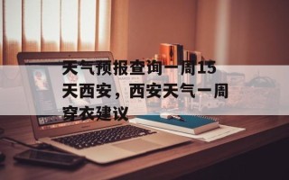天气预报查询一周15天西安，西安天气一周穿衣建议