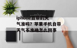 iphone自带的天气准吗？苹果手机自带天气不准确怎么回事