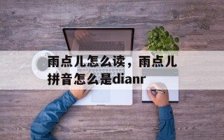 雨点儿怎么读，雨点儿拼音怎么是dianr