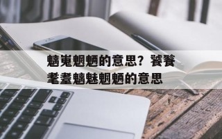 魑嵬魍魉的意思？饕餮耄耋魑魅魍魉的意思