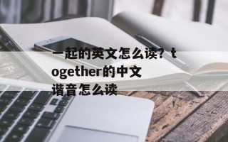 一起的英文怎么读？together的中文谐音怎么读