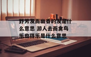 野芳发而幽香的发是什么意思 游人去而禽鸟乐也得乐是什么意思