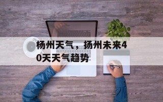 杨州天气，扬州未来40天天气趋势