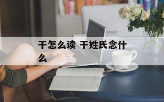 干怎么读 干姓氏念什么