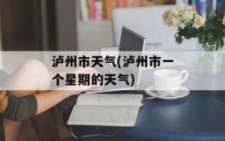 泸州市天气(泸州市一个星期的天气)