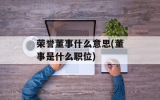 荣誉董事什么意思(董事是什么职位)