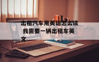 出租汽车用英语怎么读 我需要一辆出租车英文