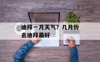迪拜一月天气？几月份去迪拜最好