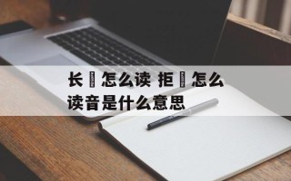 长堽怎么读 拒堽怎么读音是什么意思