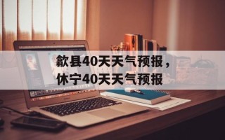歙县40天天气预报，休宁40天天气预报