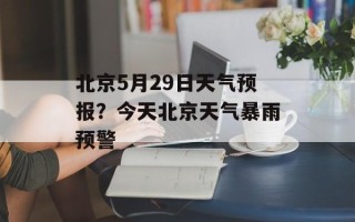 北京5月29日天气预报？今天北京天气暴雨预警