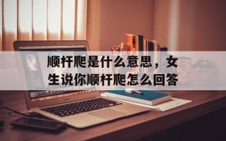 顺杆爬是什么意思，女生说你顺杆爬怎么回答