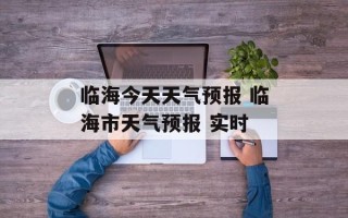 临海今天天气预报 临海市天气预报 实时