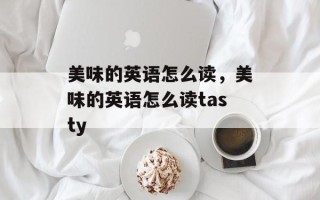 美味的英语怎么读，美味的英语怎么读tasty