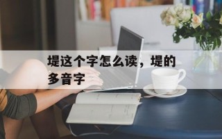 堤这个字怎么读，堤的多音字