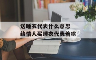 送睡衣代表什么意思 给情人买睡衣代表着啥