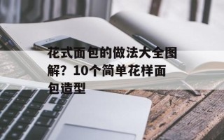花式面包的做法大全图解？10个简单花样面包造型