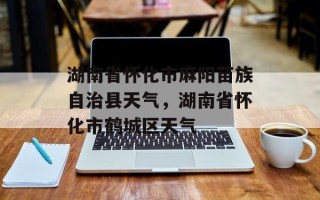 湖南省怀化市麻阳苗族自治县天气，湖南省怀化市鹤城区天气