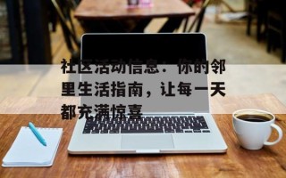 社区活动信息：你的邻里生活指南，让每一天都充满惊喜
