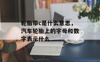 轮胎带c是什么意思，汽车轮胎上的字母和数字表示什么