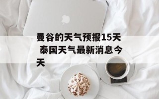 曼谷的天气预报15天 泰国天气最新消息今天