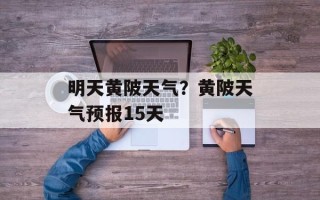 明天黄陂天气？黄陂天气预报15天
