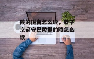 陵的拼音怎么读，滕子京谪守巴陵郡的陵怎么读