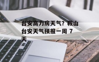 台安高力房天气？鞍山台安天气预报一周 7天