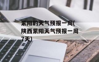 紫阳的天气预报一周(陕西紫阳天气预报一周7天)