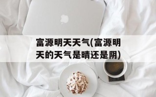 富源明天天气(富源明天的天气是晴还是阴)