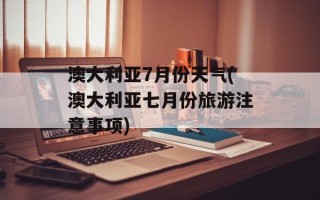 澳大利亚7月份天气(澳大利亚七月份旅游注意事项)