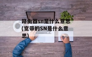 路由器sn是什么意思(宽带的SN是什么意思)