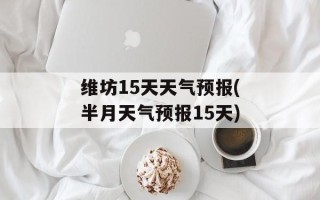 维坊15天天气预报(半月天气预报15天)