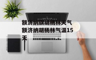 额济纳旗胡杨林天气 额济纳胡杨林气温15天
