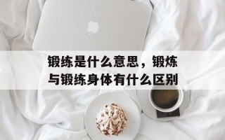 锻练是什么意思，锻炼与锻练身体有什么区别