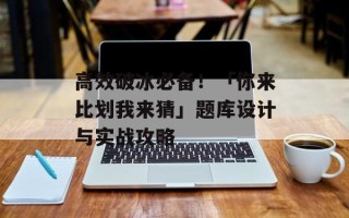 高效破冰必备！「你来比划我来猜」题库设计与实战攻略