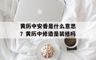黄历中安香是什么意思？黄历中修造是装修吗